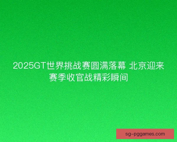 2025GT世界挑战赛圆满落幕 北京迎来赛季收官战精彩瞬间