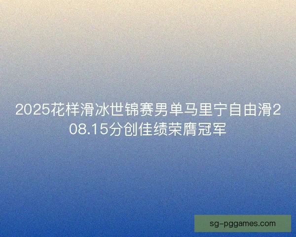 2025花样滑冰世锦赛男单马里宁自由滑208.15分创佳绩荣膺冠军