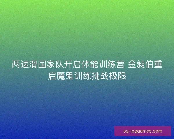 两速滑国家队开启体能训练营 金昶伯重启魔鬼训练挑战极限