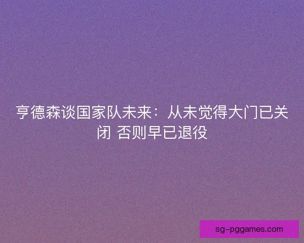 亨德森谈国家队未来：从未觉得大门已关闭 否则早已退役