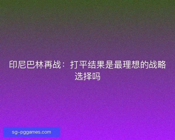 印尼巴林再战：打平结果是最理想的战略选择吗